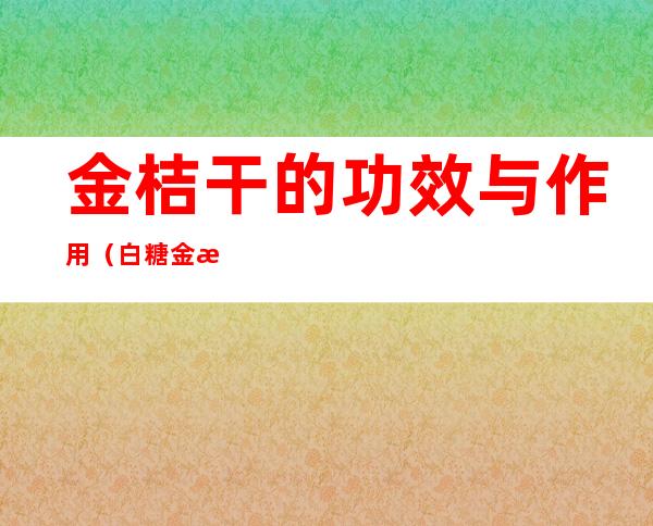 金桔干的功效与作用（白糖金桔干的功效与作用）