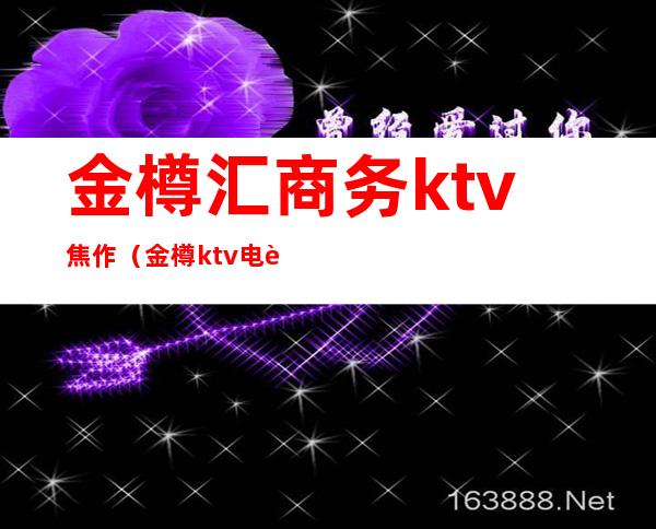 金樽汇商务ktv焦作（金樽ktv电话号码）