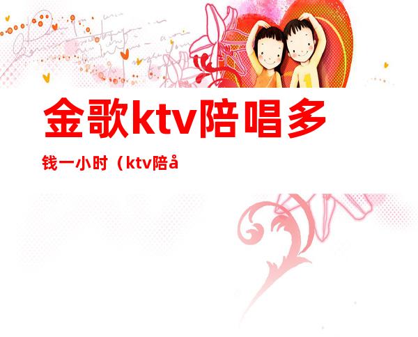 金歌ktv陪唱多钱一小时（ktv陪唱收费标准）