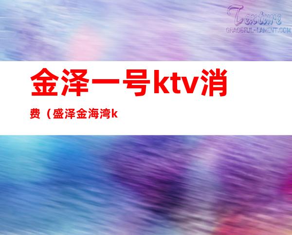 金泽一号ktv消费（盛泽金海湾ktv）