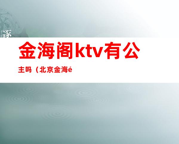 金海阁ktv有公主吗（北京金海阁ktv里的陪唱）