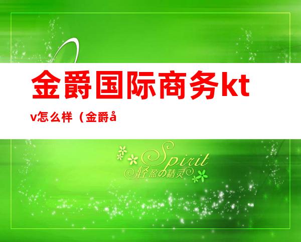 金爵国际商务ktv怎么样（金爵国际商务ktv怎么样收费）