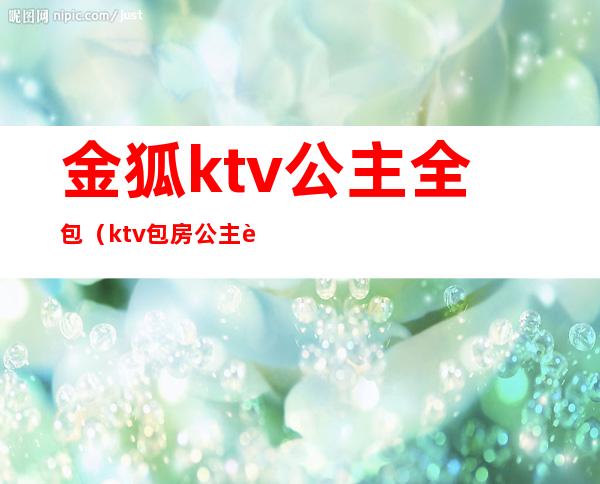 金狐ktv公主全包（ktv包房公主视频在线观看）