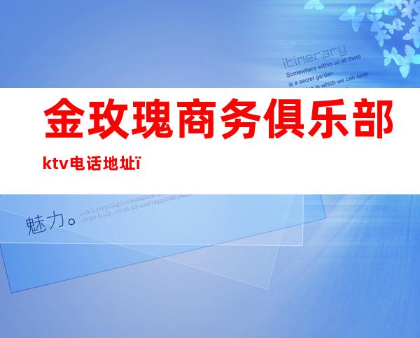 金玫瑰商务俱乐部ktv电话地址（金玫瑰商务ktv怎么样）