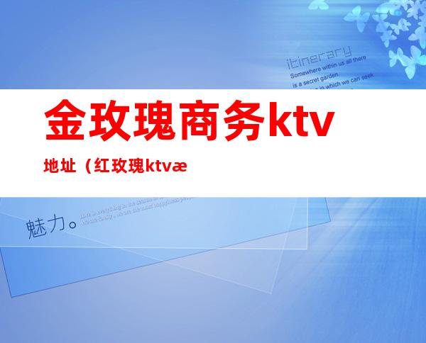 金玫瑰商务ktv地址（红玫瑰ktv消费情况）