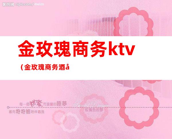 金玫瑰商务ktv（金玫瑰商务酒店电话）