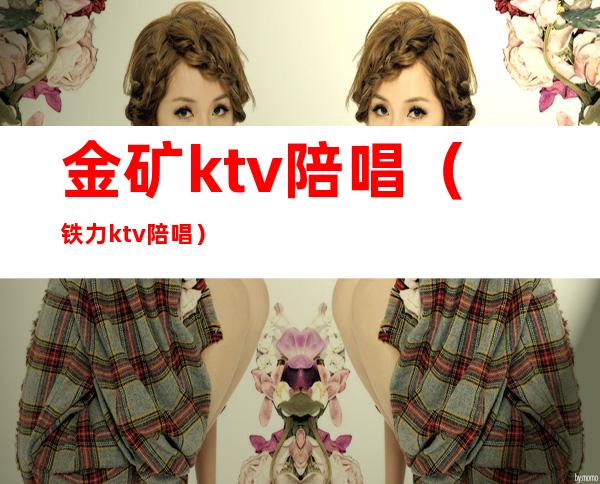 金矿ktv陪唱（铁力ktv陪唱）