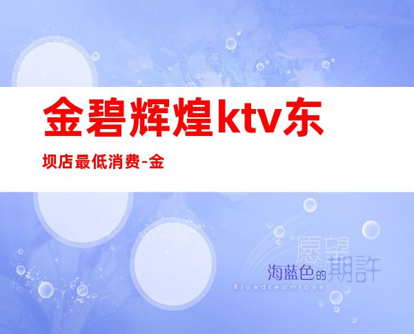 金碧辉煌ktv东坝店最低消费-金碧辉煌量贩式ktv地方店小包价格