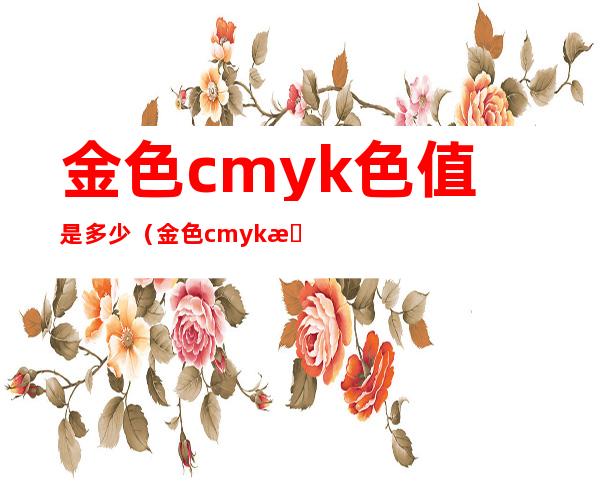 金色cmyk色值是多少（金色cmyk数值多少）