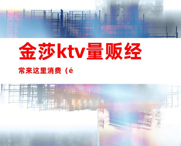 金莎ktv量贩经常来这里消费（金莎汇KTV怎么样）