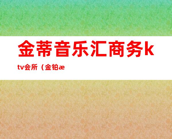 金蒂音乐汇商务ktv会所（金铂汇娱乐会所）