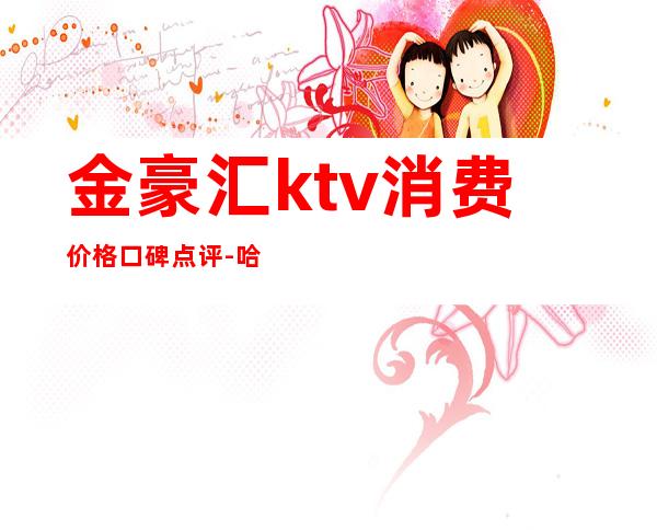 金豪汇ktv消费价格口碑点评-哈尔滨好的KTV