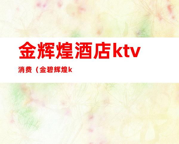 金辉煌酒店ktv消费（金碧辉煌ktv电话）