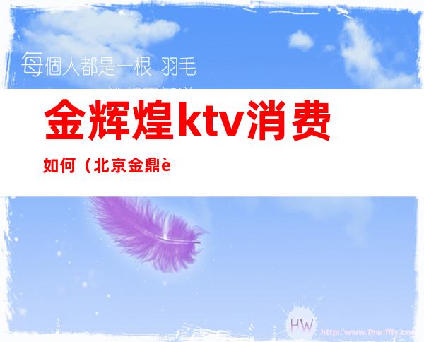 金辉煌ktv消费如何（北京金鼎辉煌ktv）