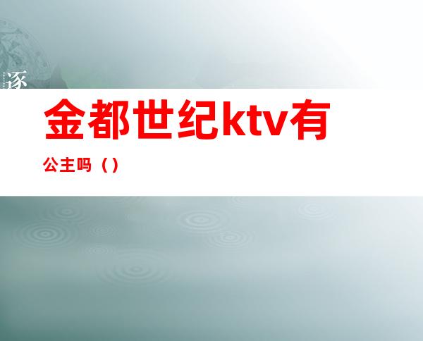 金都世纪ktv有公主吗（）