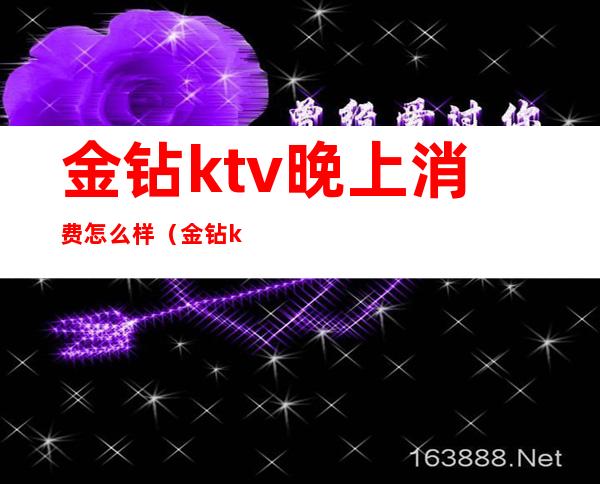 金钻ktv晚上消费怎么样（金钻ktv 几百?）