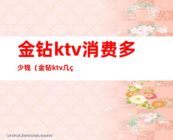 金钻ktv消费多少钱（金钻ktv 几百?）