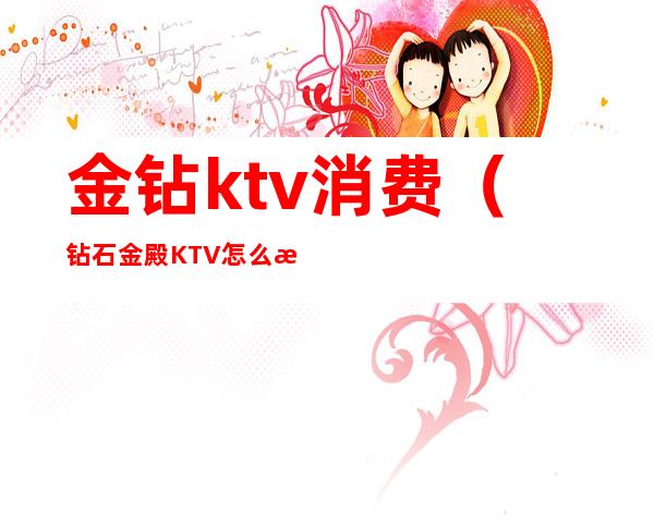 金钻ktv消费（钻石金殿KTV怎么样）