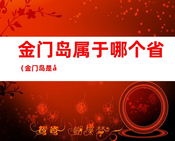 金门岛属于哪个省（金门岛是哪个省的）