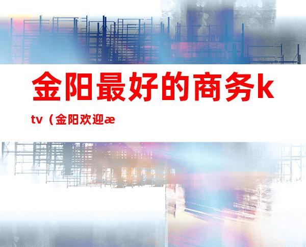 金阳最好的商务ktv（金阳欢迎您）