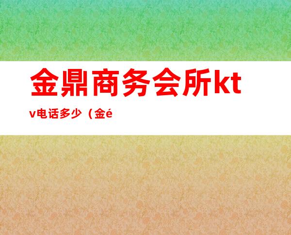 金鼎商务会所ktv电话多少（金鼎ktv在哪里）