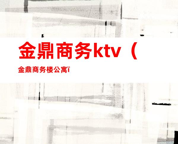 金鼎商务ktv（金鼎商务楼 公寓）