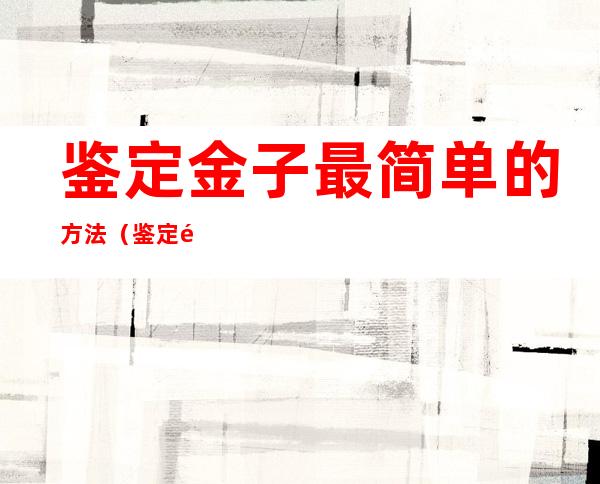 鉴定金子最简单的方法（鉴定金子最简单的方法2021的金手镯）