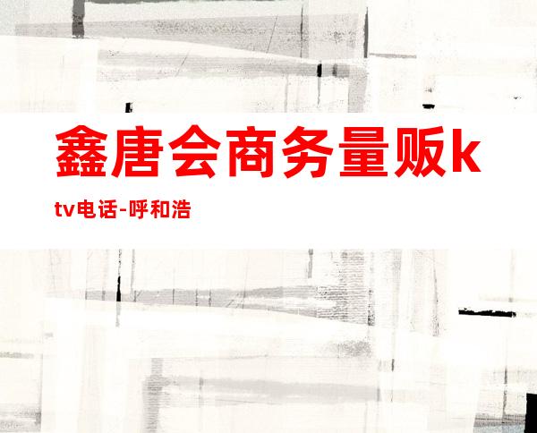 鑫唐会商务量贩ktv电话-呼和浩特市的夜包KTV有哪些~？