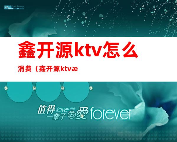 鑫开源ktv怎么消费（鑫开源ktv怎么消费便宜）