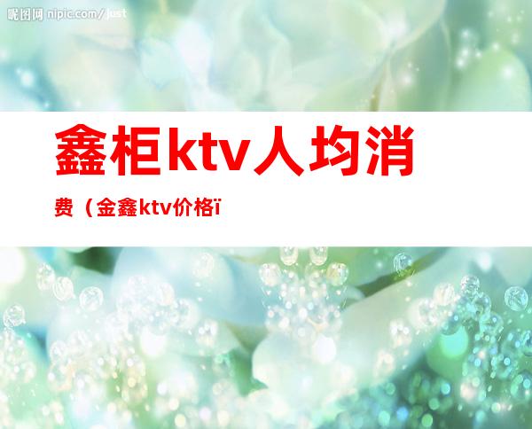 鑫柜ktv人均消费（金鑫ktv价格）