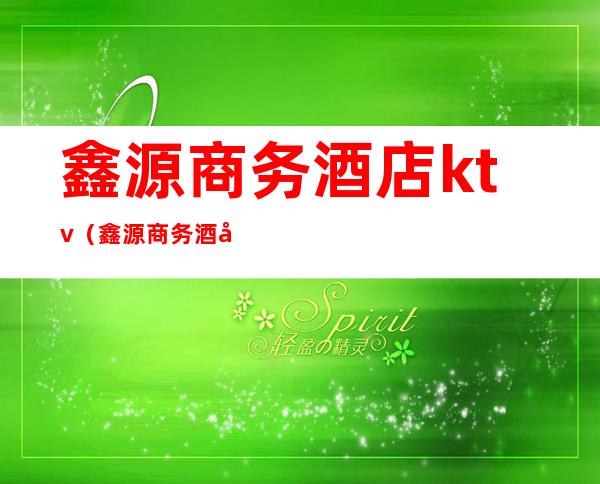 鑫源商务酒店ktv（鑫源商务酒店名字寓意）