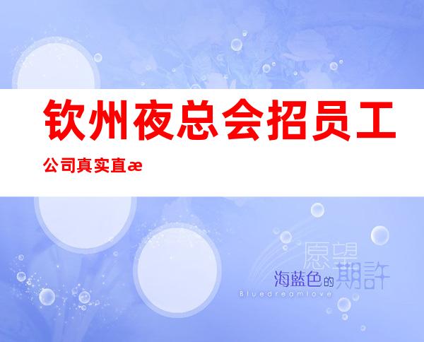 钦州夜总会招员工 公司真实直招本地团队带你赚