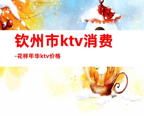 钦州市ktv消费-花样年华ktv价格