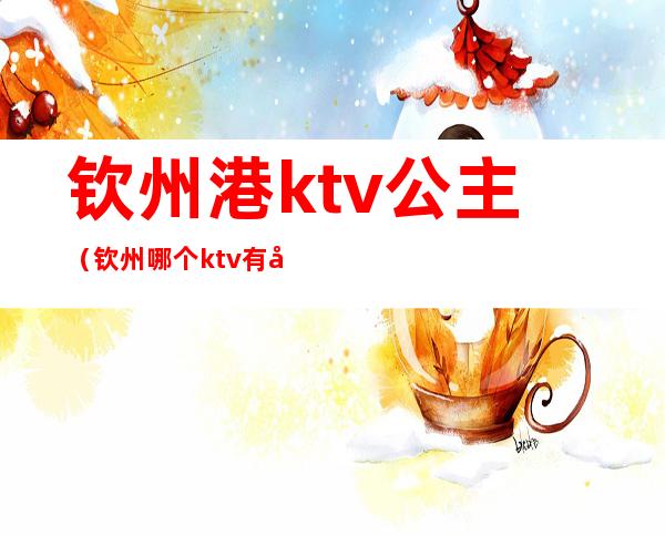 钦州港ktv公主（钦州哪个ktv有公主）