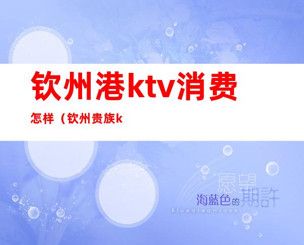 钦州港ktv消费怎样（钦州贵族ktv消费怎样）