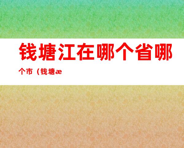 钱塘江在哪个省哪个市（钱塘江是哪个省?）