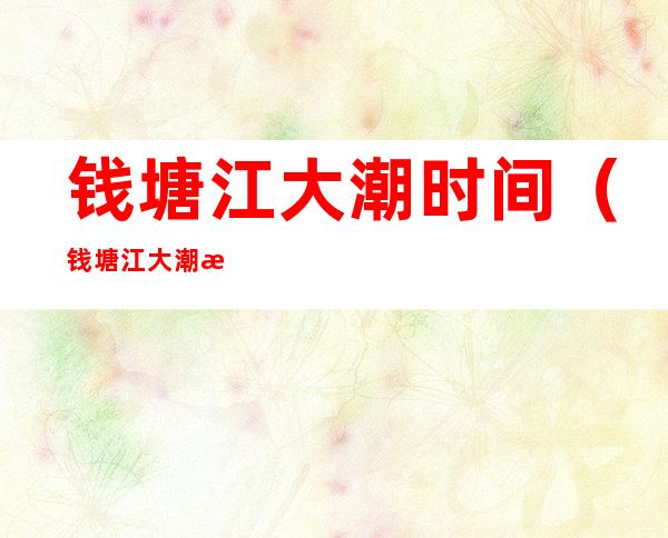 钱塘江大潮时间（钱塘江大潮时间表2022年10月）