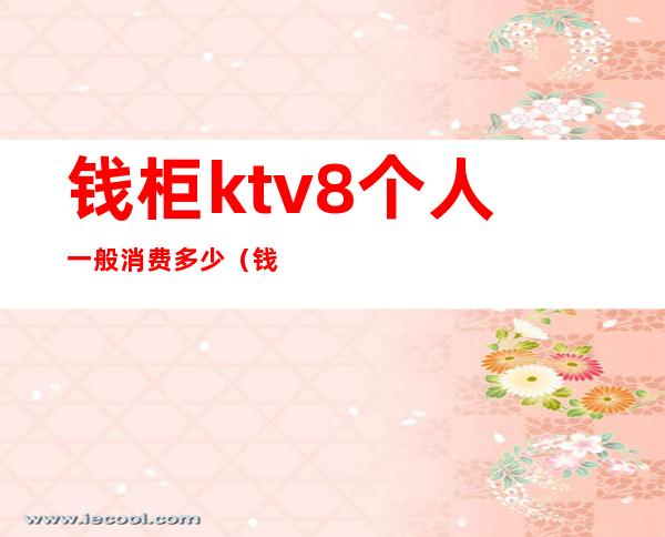 钱柜ktv8个人一般消费多少（钱柜ktv消费价格）