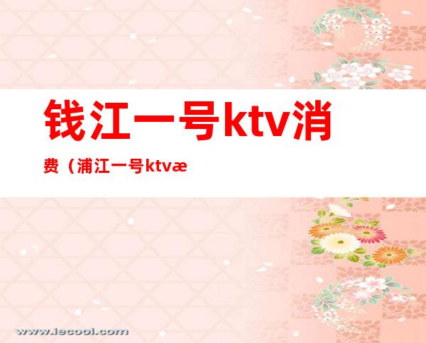 钱江一号ktv消费（浦江一号ktv消费）