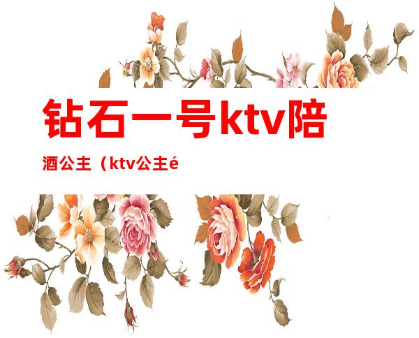 钻石一号ktv陪酒公主（ktv公主陪喝酒多少钱）