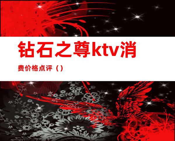 钻石之尊ktv消费价格点评（）