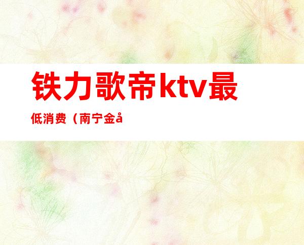 铁力歌帝ktv最低消费（南宁金帝KTV）