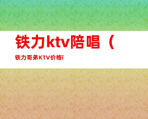 铁力ktv陪唱（铁力哥弟KTV 价格）