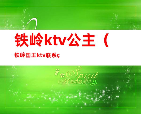 铁岭ktv公主（铁岭国王ktv联系电话）