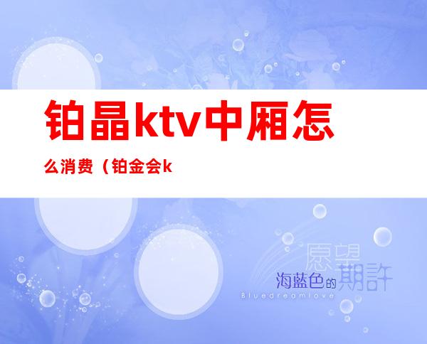 铂晶ktv中厢怎么消费（铂金会ktv怎么样）