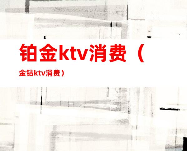 铂金ktv消费（金钻ktv消费）