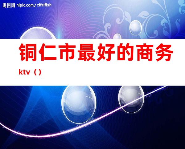 铜仁市最好的商务ktv（）