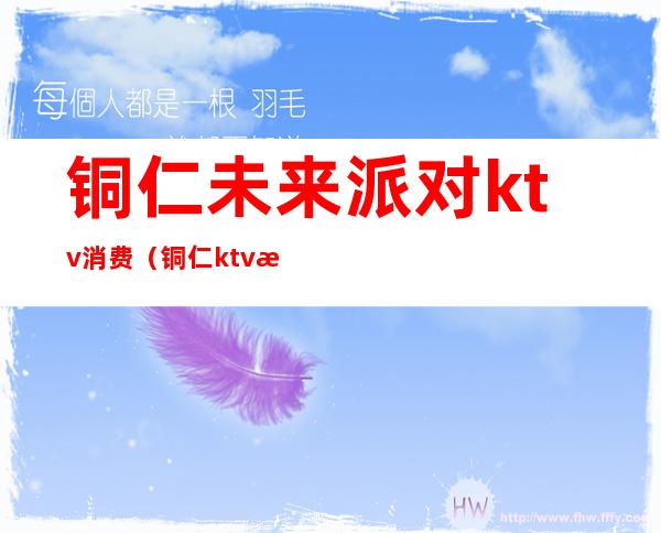 铜仁未来派对ktv消费（铜仁ktv有哪几家）