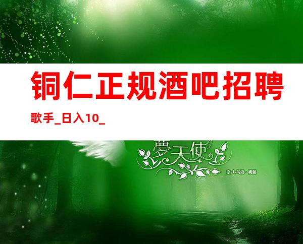 铜仁正规酒吧招聘歌手_日入10/_净高1.61以上