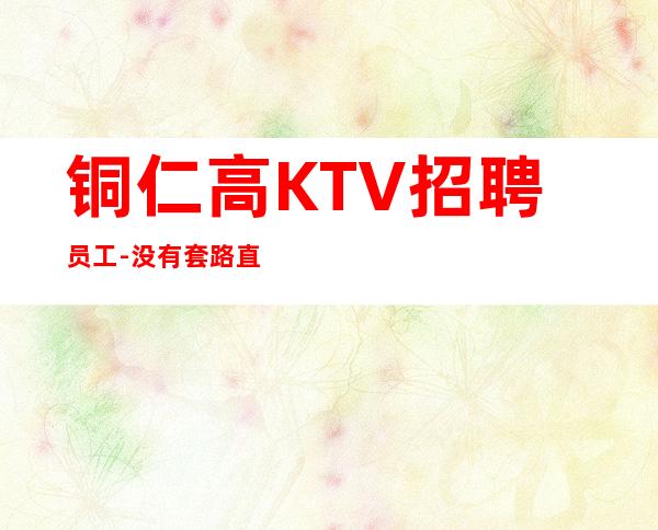 铜仁高KTV招聘员工-没有套路直招起服务员